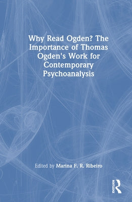 Why Read Ogden? The Importance of Thomas Ogden's Work for Contemporary Psychoanalysis by Ribeiro, Marina F. R.