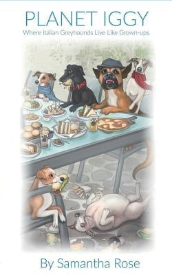 Planet Iggy: Where Italian Greyhounds Live Like Grown-ups by Rose, Samantha