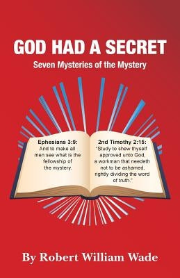 God Had A Secret: Seven Mysteries of the Mystery by Wade, Robert William