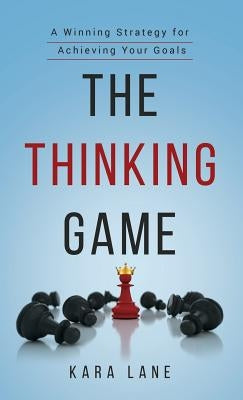 The Thinking Game: A Winning Strategy for Achieving Your Goals by Lane, Kara