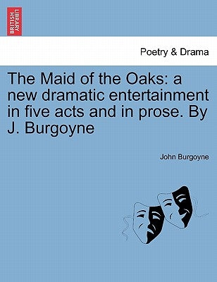 The Maid of the Oaks: A New Dramatic Entertainment in Five Acts and in Prose. by J. Burgoyne by Burgoyne, John