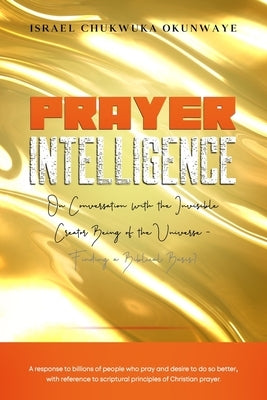 Prayer Intelligence: On Conversation with the Invisible Creator Being of the Universe- Finding a Biblical Basis? by Okunwaye, Israel Chukwuka