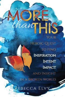 More Than This: Your Heroic Quest to Find Inspiration, Intent, Impact and Insight in a Broken World by Elvy, Rebecca