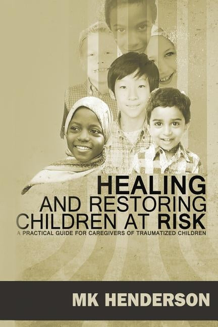 Healing and Restoring Children at Risk: A Training Manual for Counseling Hurting Children by Henderson, Mk