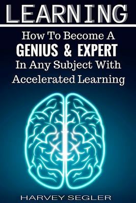 Learning: How To Become a Genius And Expert In Any Subject With Accelerated Learning by Learning, Accelerated