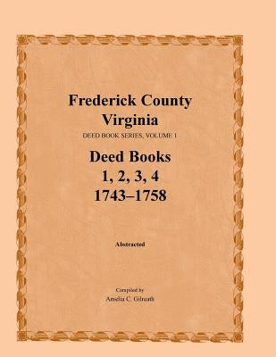 Frederick County, Virginia, Deed Book Series, Volume 1, Deed Books 1, 2, 3, 4: 1743-1758 by Gilreath, Amelia C.