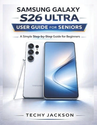 Samsung Galaxy S26 Ultra User Guide for Seniors: A Simple Step-by-Step Manual to Master Your New Samsung Phone Without Stress by Jackson, Techy