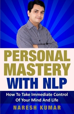 Personal Mastery With NLP: How To Take Immediate Control Of Your Mind And Life by Kumar, Naresh