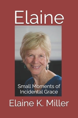 Elaine: Small Moments of Incidental Grace by Miller, Elaine K.