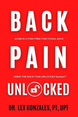 Back Pain Unlocked: Achieve a Pain-Free Functional Back Using the Back Pain Unlocked System by Gonzales, Lex