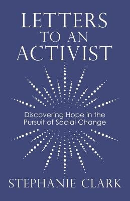 Letters to an Activist: Discovering Hope in the Pursuit of Social Change by Clark, Stephanie