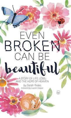 Even Broken Can Be Beautiful: A Story of Life, Loss, and the Hope of Heaven by Rieke, Sarah