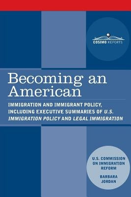 Becoming an American: Immigration and Immigrant Policy, including executive summary of U.S. Immigration Policy: Restoring Credibility by Us Commission on Immigration Reform