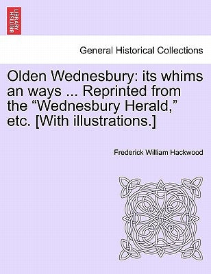 Olden Wednesbury: Its Whims an Ways ... Reprinted from the Wednesbury Herald, Etc. [With Illustrations.] by Hackwood, Frederick William