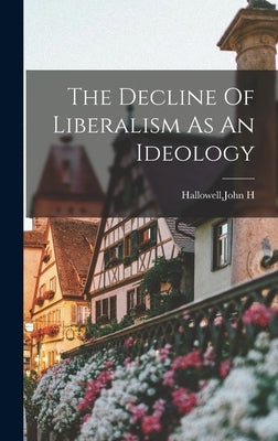 The Decline Of Liberalism As An Ideology by Hallowell, John H.
