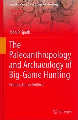 The Paleoanthropology and Archaeology of Big-Game Hunting: Protein, Fat, or Politics? by Speth, John D.