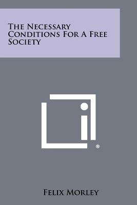 The Necessary Conditions for a Free Society by Morley, Felix