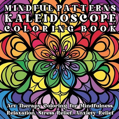 Mindful Patterns Kaleidoscope Coloring Book: Art Therapy Coloring for Mindfulness, Relaxation, Stress Relief, Anxiety Relief by Tori, Jule