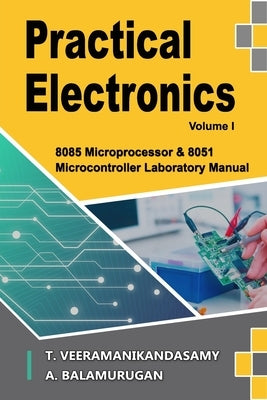 Practical Electronics (Volume I): 8085 Microprocessor & 8051 Microcontroller Laboratory Manual by A, Balamurugan