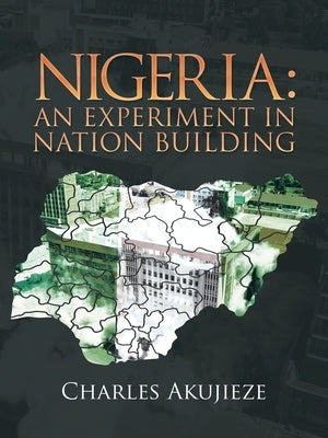Nigeria: an Experiment in Nation Building by Akujieze, Charles