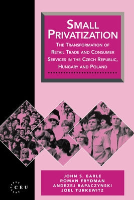 Small Privatization: The Transformation of Retail Trade and Consumer Services in the Czech Republic, Hungary and Poland by Earle, John S.