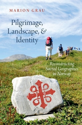 Pilgrimage, Landscape, and Identity: Reconstucting Sacred Geographies in Norway by Grau, Marion