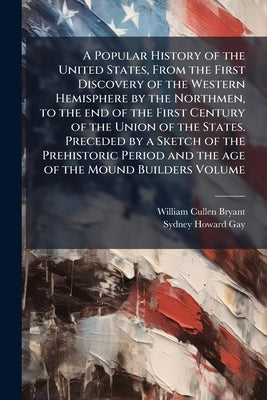 A Popular History of the United States, From the First Discovery of the Western Hemisphere by the Northmen, to the end of the First Century of the Uni by Bryant, William Cullen