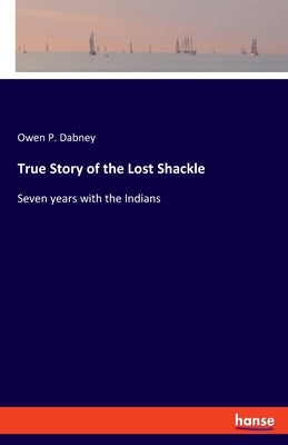 True Story of the Lost Shackle: Seven years with the Indians by Dabney, Owen P.