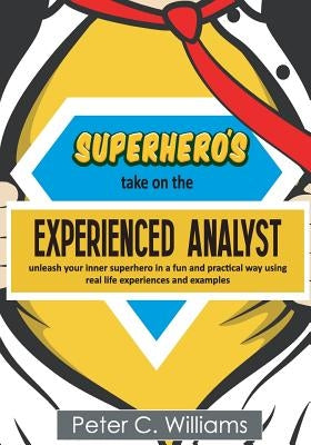 Superhero's take on the Experienced Analyst: - unleash your inner superhero in a fun and practical way using real life experiences and examples by Williams, Peter C.