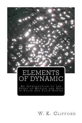 Elements of Dynamic: An Introduction to the Study of Motion and Rest in Solid and Fluid Bodies by Clifford, W. K.
