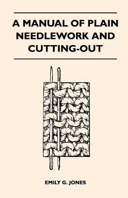 A Manual of Plain Needlework and Cutting-Out by Jones, Emily G.