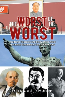 The Worst of the Worst: Academic Research and Study of the Vilest Tyrannical Murderers in Our World History by Spencer, William N.