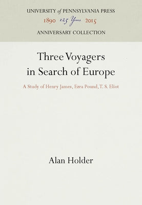 Three Voyagers in Search of Europe: A Study of Henry James, Ezra Pound, T. S. Eliot by Holder, Alan