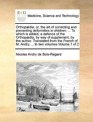 Orthopaedia: Or, the Art of Correcting and Preventing Deformities in Children: ... to Which Is Added, a Defence of the Orthopaedia, by Andry De Bois-Regard, Nicolas