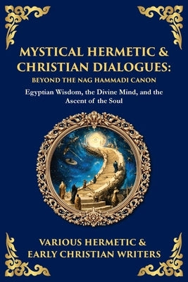 Mystical Hermetic & Christian Dialogues: Egyptian Wisdom, the Divine Mind, and the Ascent of the Soul by Writers, Hermetic &. Early Christian