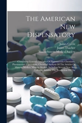 The American New Dispensatory: Containing General Principles Of Pharmaceutic Chemistry, Pharmaceutic Operations, Chemical Analysis Of The Articles Of by Thacher, James