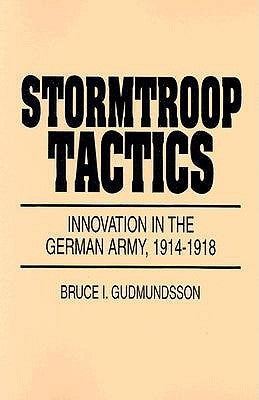 Stormtroop Tactics: Innovation in the German Army, 1914-1918 by Gudmundsson, Bruce I.