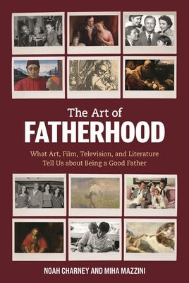 The Art of Fatherhood: What Art, Film, Television, and Literature Tell Us about Being a Good Father by Charney, Noah