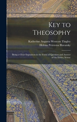 Key to Theosophy: Being a Clear Exposition in the Form of Question and Answer of the Ethics, Scienc by Blavatsky, Helena Petrovna