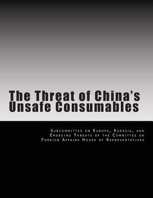 The Threat of China's Unsafe Consumables by Subcommittee on Europe, Eurasia And Eme