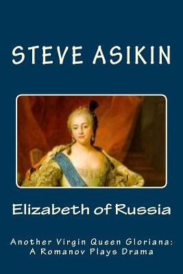 Elizabeth of RUSSIA: Another Virgin Queen Gloriana: A Romanov Plays Drama by Asikin, Steve