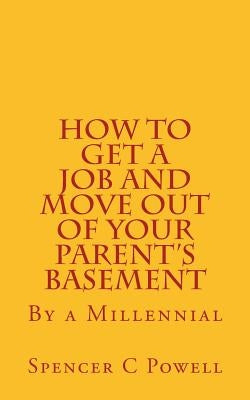 How To Get A job and Move Out of Your Parent's Basement: By a Millennial by Powell, Spencer C.