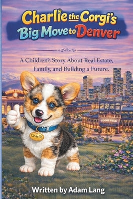Charlie the Corgi's Big Move to Denver: A Children's Story About Real Estate, Family, and Building a Future by Lang, Adam