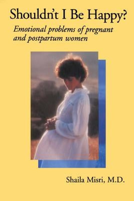 Shouldn't I Be Happy: Emotional Problems of Pregnant and Postpartum Women by Misri, Shaila