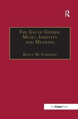 The Gei of Geisha: Music, Identity and Meaning by Foreman, Kelly M.
