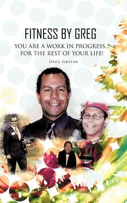 Fitness By Greg - You Are A Work In Progress...For The Rest Of Your Life! by Greene, Greg