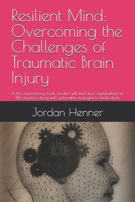 Resilient Mind: Overcoming the Challenges of Traumatic Brain Injury: In this empowering book, readers will find clear explanations of by Henner, Jordan