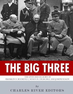The Big Three: The Lives and Legacies of Franklin D. Roosevelt, Winston Churchill and Joseph Stalin by Charles River Editors