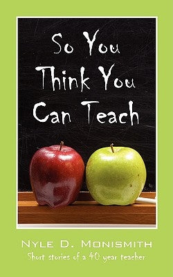 So You Think You Can Teach: Short Stories of a 40 Year Teacher by Monismith, Nyle D.