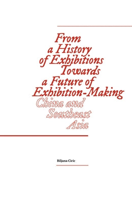 From a History of Exhibitions Towards a Future of Exhibition-Making: China and Southeast Asia by Ciric, Biljana
